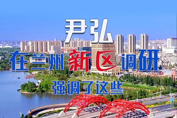 【甘快看·圖解】尹弘書記在蘭州新區(qū)調研時強調了這些！