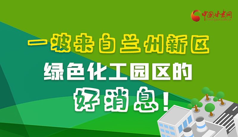 圖解|速看！一波來自蘭州新區(qū)綠色化工園區(qū)的好消息！