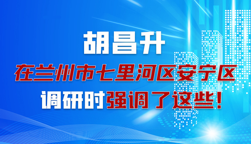 圖解|胡昌升在蘭州市七里河區(qū)安寧區(qū)調(diào)研時強調(diào)了這些！