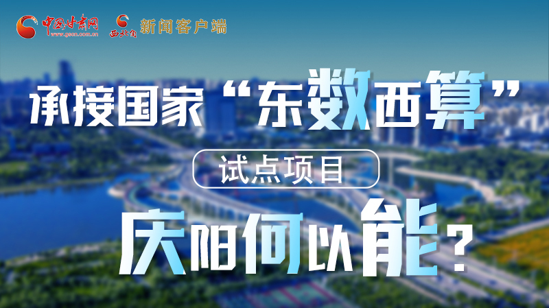 【香約慶陽 包容天下】長圖|承接國家“東數(shù)西算”試點項目 慶陽何以能？