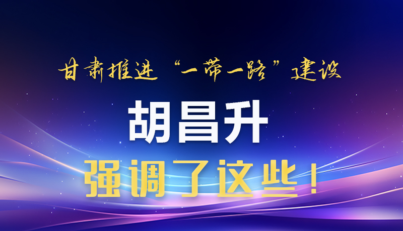圖解|甘肅推進(jìn)“一帶一路”建設(shè) 胡昌升強(qiáng)調(diào)了這些！